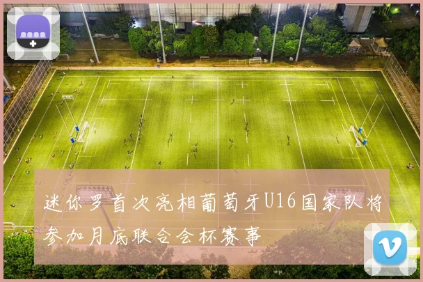 迷你罗首次亮相葡萄牙U16国家队将参加月底联合会杯赛事