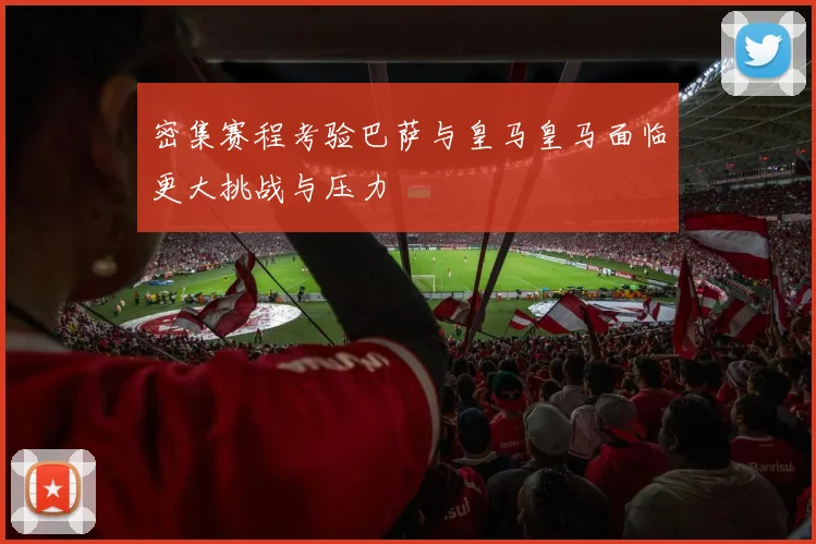 密集赛程考验巴萨与皇马皇马面临更大挑战与压力