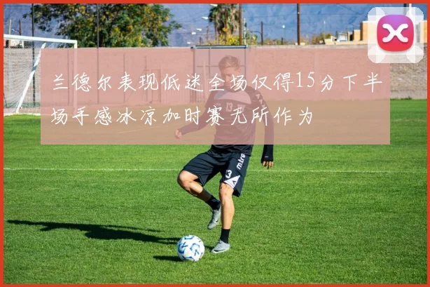 兰德尔表现低迷全场仅得15分下半场手感冰凉加时赛无所作为