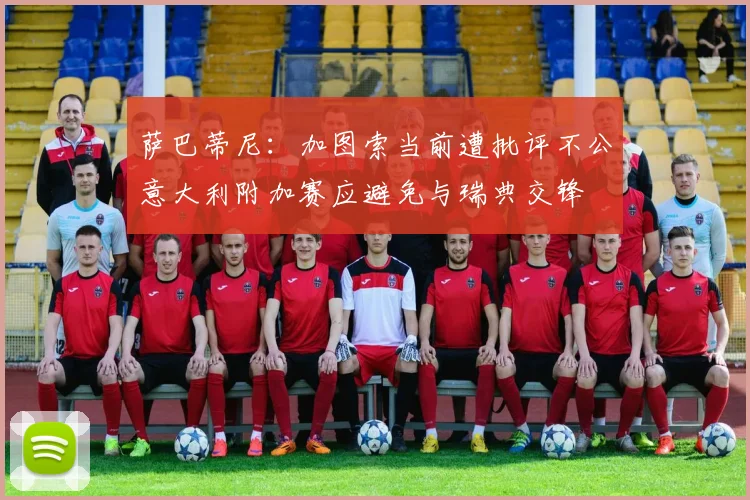 萨巴蒂尼：加图索当前遭批评不公意大利附加赛应避免与瑞典交锋