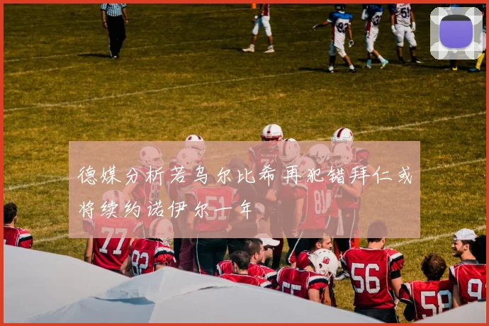 德媒分析若乌尔比希再犯错拜仁或将续约诺伊尔一年