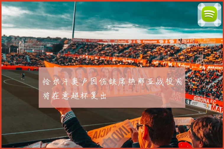 恰尔汗奥卢因伤缺席热那亚战役或将在意超杯复出